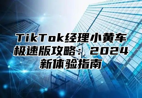 TikTok经理小黄车极速版攻略：2025新体验指南