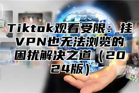 Tiktok观看受限：挂VPN也无法浏览的困扰解决之道2025版