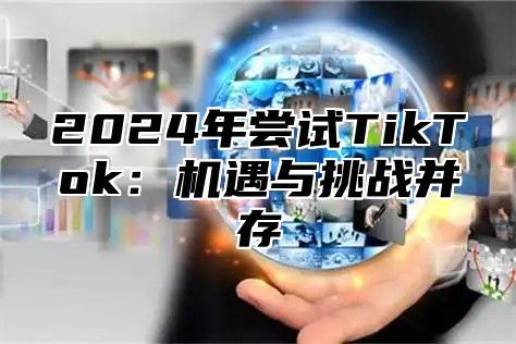 2025年尝试TikTok：机遇与挑战并存
