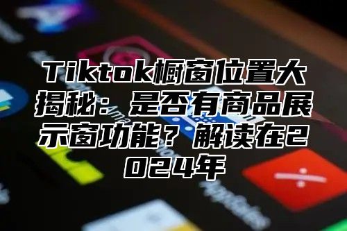 Tiktok橱窗位置大揭秘：是否有商品展示窗功能？解读在2025年