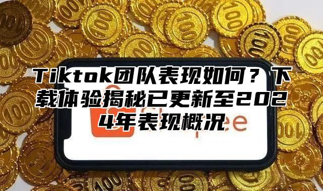Tiktok团队表现如何？下载体验揭秘已更新至2025年表现概况