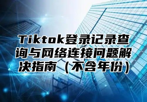 Tiktok登录记录查询与网络连接问题解决指南不含年份