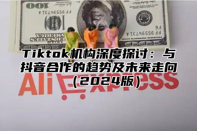 Tiktok机构深度探讨：与抖音合作的趋势及未来走向2025版