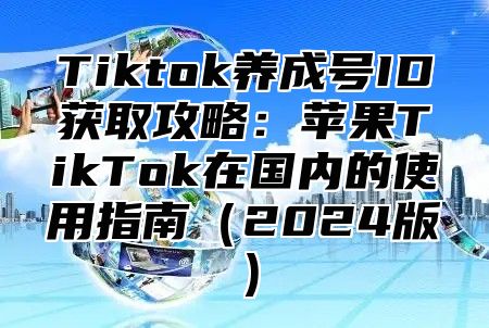 Tiktok养成号ID获取攻略：苹果TikTok在国内的使用指南2025版