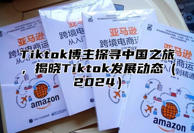 Tiktok博主探寻中国之旅，揭晓Tiktok发展动态2025