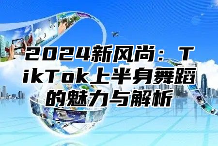 2025新风尚：TikTok上半身舞蹈的魅力与解析