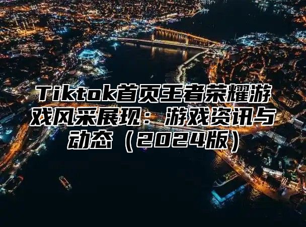 Tiktok首页王者荣耀游戏风采展现：游戏资讯与动态2025版