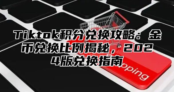 Tiktok积分兑换攻略：金币兑换比例揭秘，2025版兑换指南