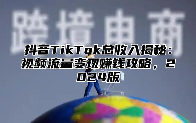 抖音TikTok总收入揭秘：视频流量变现赚钱攻略，2025版