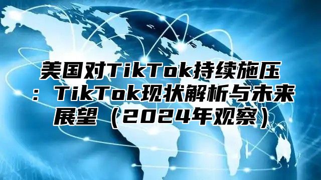 美国对TikTok持续施压：TikTok现状解析与未来展望2025年观察