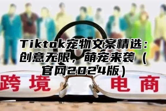 Tiktok宠物文案精选：创意无限，萌宠来袭官网2025版