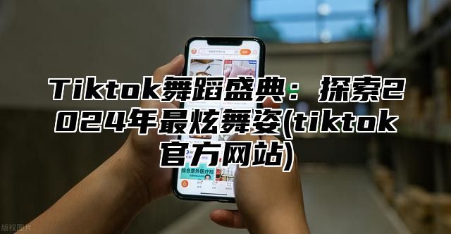 Tiktok舞蹈盛典：探索2025年最炫舞姿(tiktok官方网站)