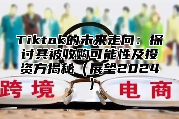 Tiktok的未来走向：探讨其被收购可能性及投资方揭秘展望2025