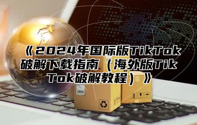 2025年国际版TikTok破解下载指南海外版TikTok破解教程