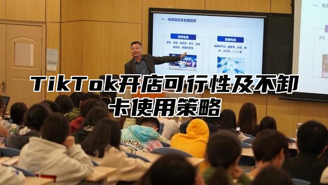 TikTok开店可行性及不卸卡使用策略