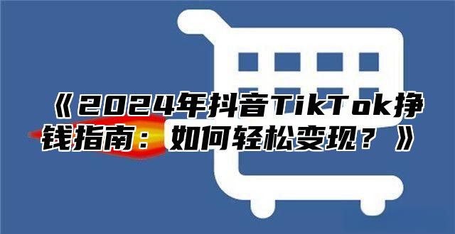 2025年抖音TikTok挣钱指南：如何轻松变现？