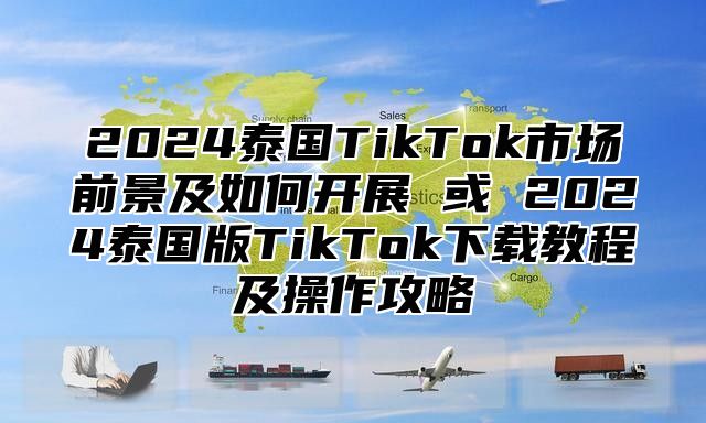 2025泰国TikTok市场前景及如何开展 或 2025泰国版TikTok下载教程及操作攻略