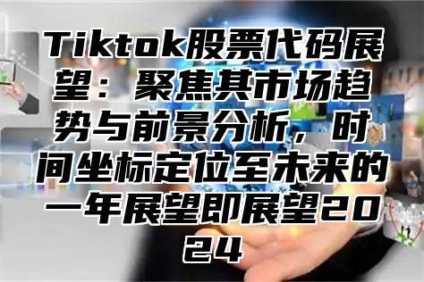 Tiktok股票代码展望：聚焦其市场趋势与前景分析，时间坐标定位至未来的一年展望即展望2025