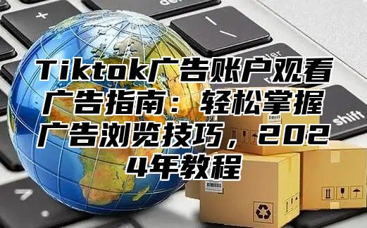 Tiktok广告账户观看广告指南：轻松掌握广告浏览技巧，2025年教程