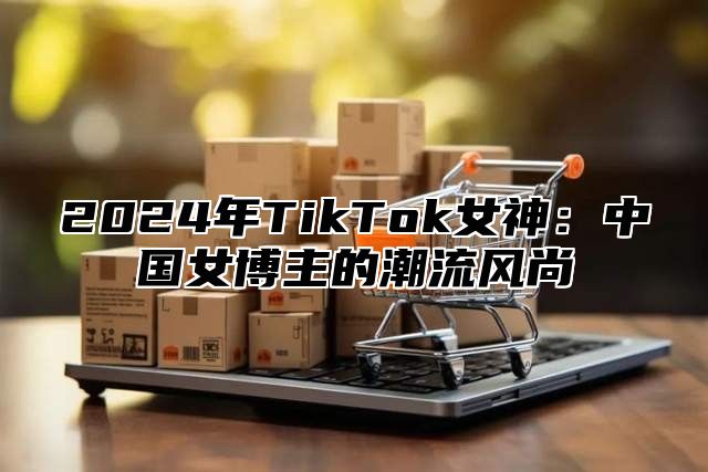 2025年TikTok女神：中国女博主的潮流风尚