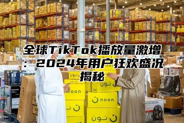 全球TikTok播放量激增：2025年用户狂欢盛况揭秘