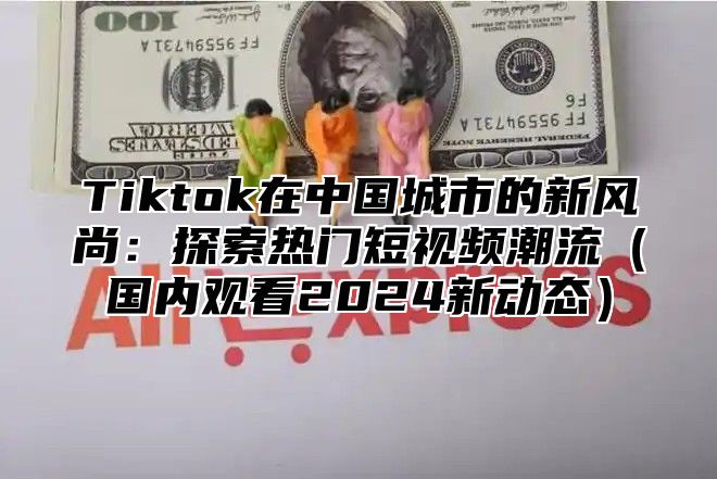 Tiktok在中国城市的新风尚：探索热门短视频潮流国内观看2025新动态
