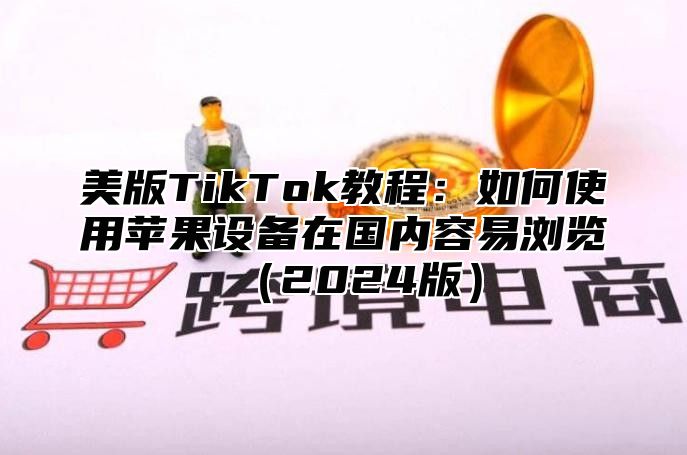 美版TikTok教程：如何使用苹果设备在国内容易浏览2025版
