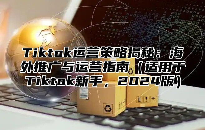 Tiktok运营策略揭秘：海外推广与运营指南适用于Tiktok新手，2025版