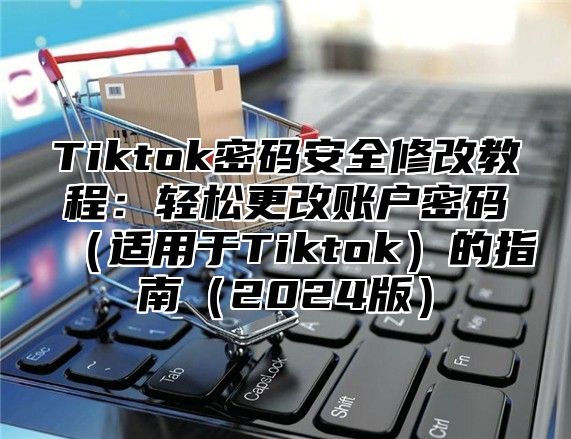 Tiktok密码安全修改教程：轻松更改账户密码适用于Tiktok的指南2025版