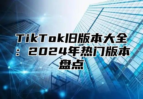 TikTok旧版本大全：2025年热门版本盘点
