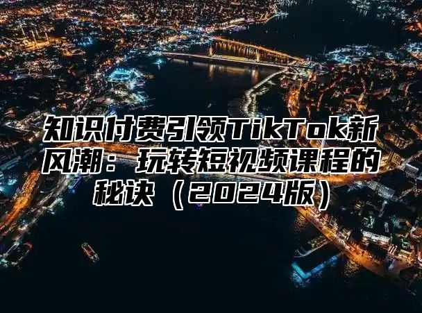 知识付费引领TikTok新风潮：玩转短视频课程的秘诀2025版
