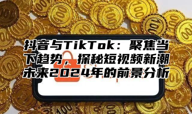 抖音与TikTok：聚焦当下趋势，探秘短视频新潮未来2025年的前景分析