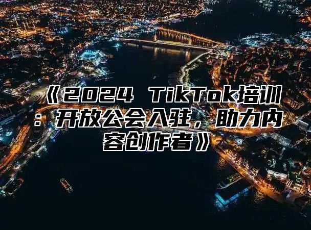 2025TikTok培训：开放公会入驻，助力内容创作者