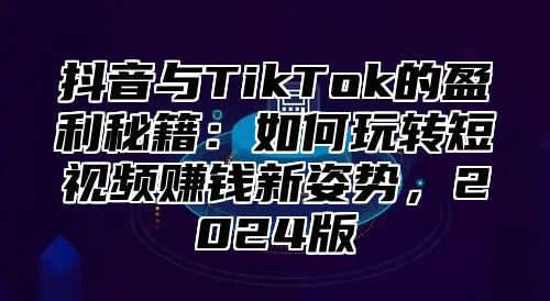 抖音与TikTok的盈利秘籍：如何玩转短视频赚钱新姿势，2025版