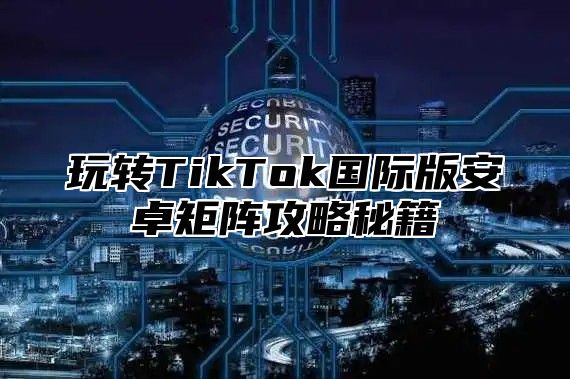 玩转TikTok国际版安卓矩阵攻略秘籍