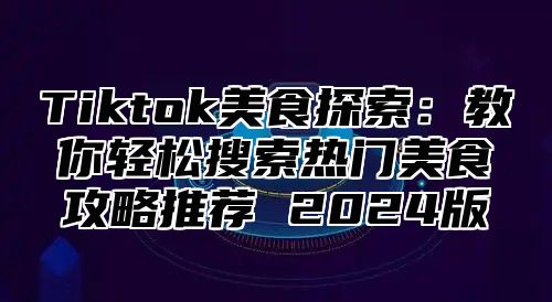 Tiktok美食探索：教你轻松搜索热门美食攻略推荐 2025版