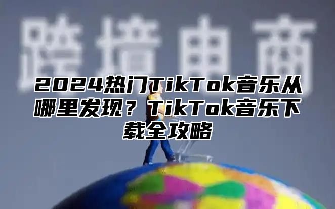 2025热门TikTok音乐从哪里发现？TikTok音乐下载全攻略