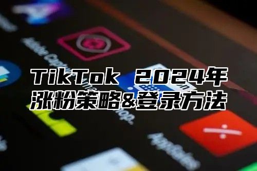 TikTok 2025年涨粉策略&登录方法