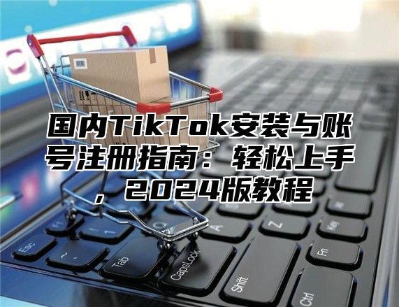 国内TikTok安装与账号注册指南：轻松上手，2025版教程