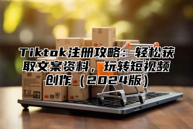 Tiktok注册攻略：轻松获取文案资料，玩转短视频创作2025版