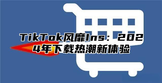 TikTok风靡Ins：2025年下载热潮新体验