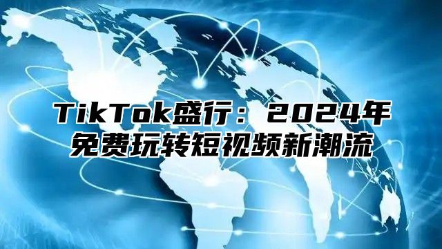 TikTok盛行：2025年免费玩转短视频新潮流