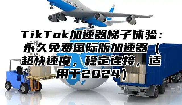TikTok加速器梯子体验：永久免费国际版加速器超快速度，稳定连接，适用于2025