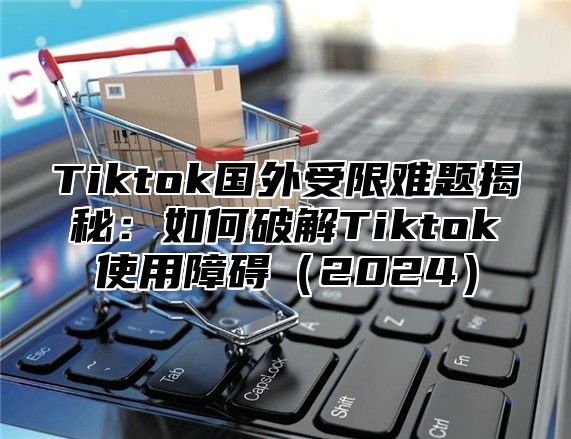 Tiktok国外受限难题揭秘：如何破解Tiktok使用障碍2025