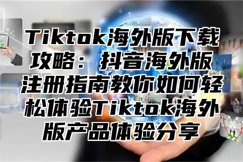 Tiktok海外版下载攻略：抖音海外版注册指南教你如何轻松体验Tiktok海外版产品体验分享