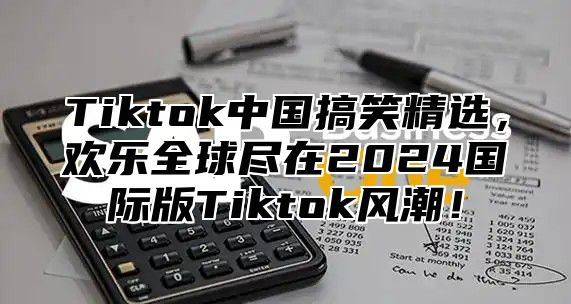 Tiktok中国搞笑精选，欢乐全球尽在2025国际版Tiktok风潮！