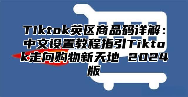 Tiktok英区商品码详解：中文设置教程指引Tiktok走向购物新天地 2025版