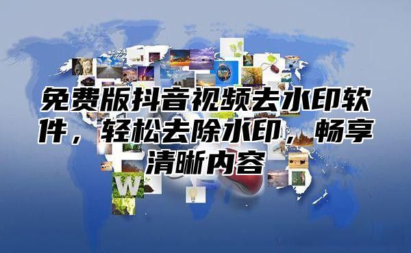 免费版抖音视频去水印软件，轻松去除水印，畅享清晰内容
