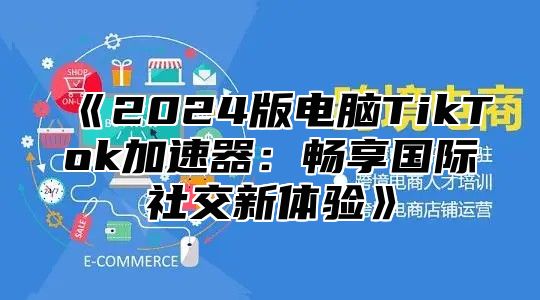 2025版电脑TikTok加速器：畅享国际社交新体验