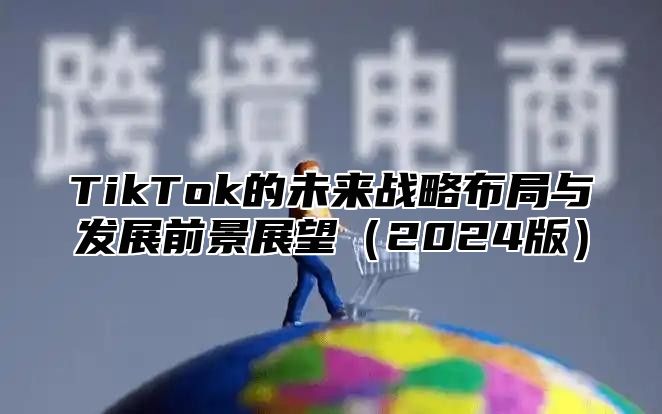 TikTok的未来战略布局与发展前景展望2025版